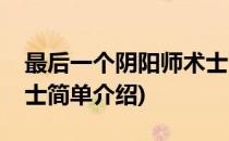最后一个阴阳师术士(对于最后一个阴阳师术士简单介绍)