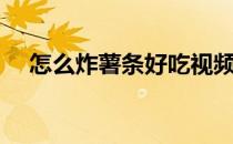 怎么炸薯条好吃视频（怎么炸薯条好吃）