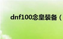 dnf100念皇装备（dnf念皇装备选择）