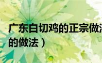 广东白切鸡的正宗做法视频教程（广东白切鸡的做法）