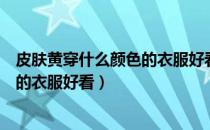 皮肤黄穿什么颜色的衣服好看显白（皮肤黑的人穿什么颜色的衣服好看）