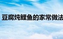 豆腐炖鲤鱼的家常做法（炖鲤鱼的家常做法）