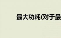 最大功耗(对于最大功耗简单介绍)