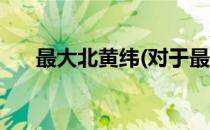 最大北黄纬(对于最大北黄纬简单介绍)