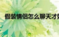 假装情侣怎么聊天才好（假装情侣怎么玩）