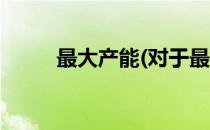 最大产能(对于最大产能简单介绍)