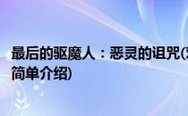 最后的驱魔人：恶灵的诅咒(对于最后的驱魔人：恶灵的诅咒简单介绍)