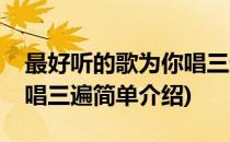 最好听的歌为你唱三遍(对于最好听的歌为你唱三遍简单介绍)