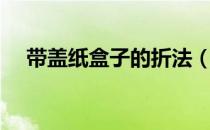 带盖纸盒子的折法（简易纸盒子的折法）