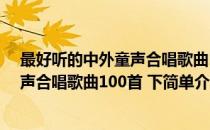 最好听的中外童声合唱歌曲100首 下(对于最好听的中外童声合唱歌曲100首 下简单介绍)