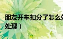 朋友开车扣分了怎么处理（开车违章扣分怎样处理）