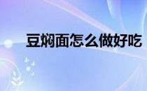 豆焖面怎么做好吃（焖面怎么做好吃）
