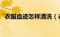 衣服血迹怎样清洗（衣服血渍清洗小妙招）