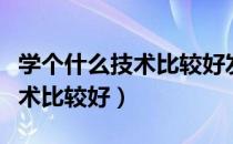 学个什么技术比较好发展男孩子（学个什么技术比较好）