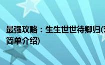 最强攻略：生生世世待卿归(对于最强攻略：生生世世待卿归简单介绍)