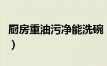 厨房重油污净能洗碗（厨房油污用什么能洗掉）