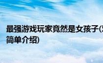 最强游戏玩家竟然是女孩子(对于最强游戏玩家竟然是女孩子简单介绍)