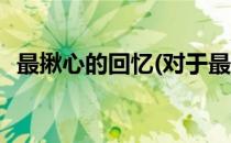 最揪心的回忆(对于最揪心的回忆简单介绍)