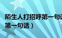 陌生人打招呼第一句话讲什么（陌生人打招呼第一句话）