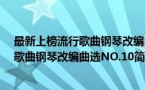 最新上榜流行歌曲钢琴改编曲选NO.10(对于最新上榜流行歌曲钢琴改编曲选NO.10简单介绍)
