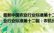 最新中国农业行业标准第十二辑：农机分册(对于最新中国农业行业标准第十二辑：农机分册简单介绍)