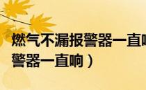 燃气不漏报警器一直响怎么解决（燃气不漏报警器一直响）