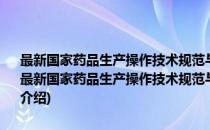 最新国家药品生产操作技术规范与生产达标验证工作标准实施手册(对于最新国家药品生产操作技术规范与生产达标验证工作标准实施手册简单介绍)