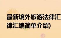 最新境外旅游法律汇编(对于最新境外旅游法律汇编简单介绍)