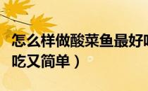 怎么样做酸菜鱼最好吃窍门（怎么做酸菜鱼好吃又简单）