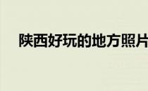 陕西好玩的地方照片（陕西好玩的地方）