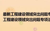 最新工程建设领域突出问题专项治理法规制度选编(对于最新工程建设领域突出问题专项治理法规制度选编简单介绍)
