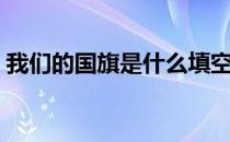 我们的国旗是什么填空（我们的国旗是什么）