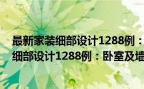 最新家装细部设计1288例：卧室及墙面细节(对于最新家装细部设计1288例：卧室及墙面细节简单介绍)