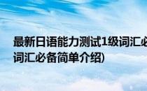 最新日语能力测试1级词汇必备(对于最新日语能力测试1级词汇必备简单介绍)