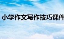 小学作文写作技巧课件（小学作文写作技巧）