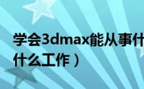 学会3dmax能从事什么工作（学3dmax能找什么工作）