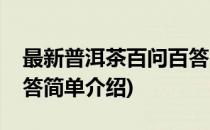 最新普洱茶百问百答(对于最新普洱茶百问百答简单介绍)