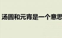 汤圆和元宵是一个意思吗（汤圆元宵一样吗）