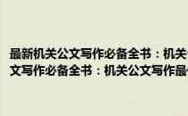 最新机关公文写作必备全书：机关公文写作最佳参考书(对于最新机关公文写作必备全书：机关公文写作最佳参考书简单介绍)