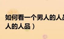 如何看一个男人的人品是否好（如何看一个男人的人品）