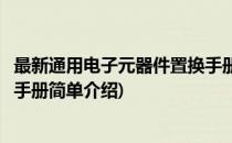 最新通用电子元器件置换手册(对于最新通用电子元器件置换手册简单介绍)