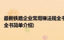 最新铁路企业常用稴法规全书(对于最新铁路企业常用稴法规全书简单介绍)