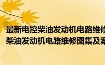 最新电控柴油发动机电路维修图集及案例分析(对于最新电控柴油发动机电路维修图集及案例分析简单介绍)