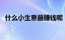 什么小生意最赚钱呢（什么小生意最赚钱）