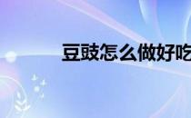 豆豉怎么做好吃（豆豉怎么做）