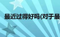 最近过得好吗(对于最近过得好吗简单介绍)
