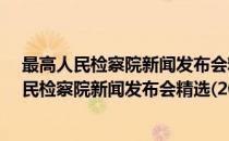 最高人民检察院新闻发布会精选(2016-2017)(对于最高人民检察院新闻发布会精选(2016-2017)简单介绍)