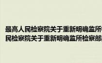 最高人民检察院关于重新明确监所检察部门办案范围的通知(对于最高人民检察院关于重新明确监所检察部门办案范围的通知简单介绍)