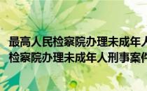 最高人民检察院办理未成年人刑事案件的规定(对于最高人民检察院办理未成年人刑事案件的规定简单介绍)
