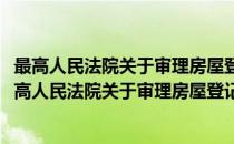 最高人民法院关于审理房屋登记案件若干问题的规定(对于最高人民法院关于审理房屋登记案件若干问题的规定简单介绍)